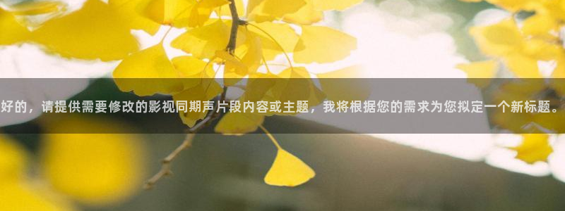 金桔影视：好的，请提供需要修改的影视同期声片段内容或主题，我将根据您的需求为您拟定一个新标题。