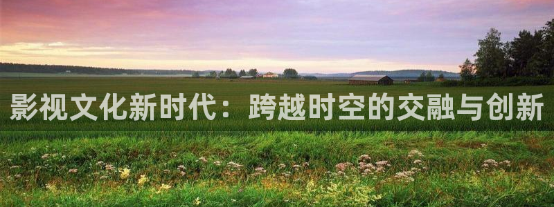 金桔影视app：影视文化新时代：跨越时空的交融与创新