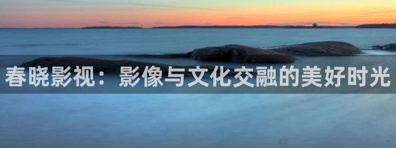 金桔影视：春晓影视：影像与文化交融的美好时光