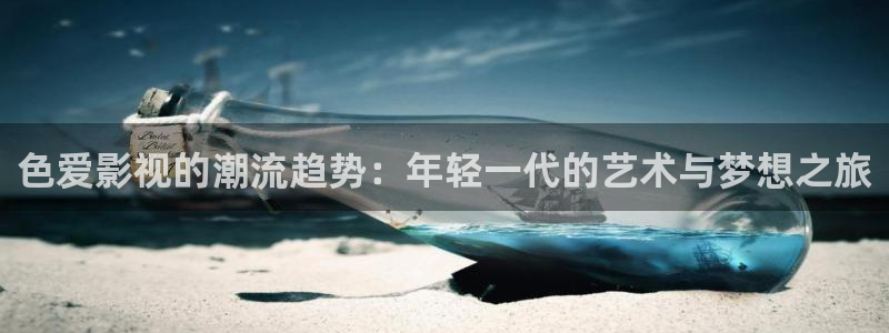 金桔影视网：色爱影视的潮流趋势：年轻一代的艺术与梦想之旅