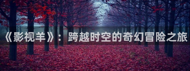 金桔影视app：《影视羊》：跨越时空的奇幻冒险之旅